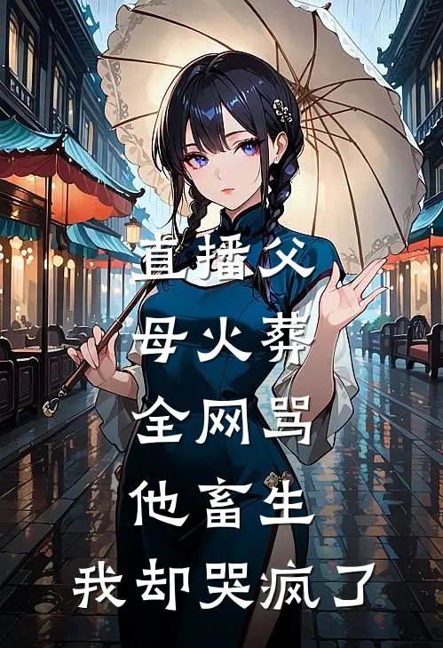 直播父母火葬，全网骂他畜生，我却哭疯了