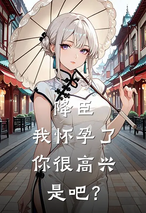 降臣：我怀孕了，你很高兴是吧？