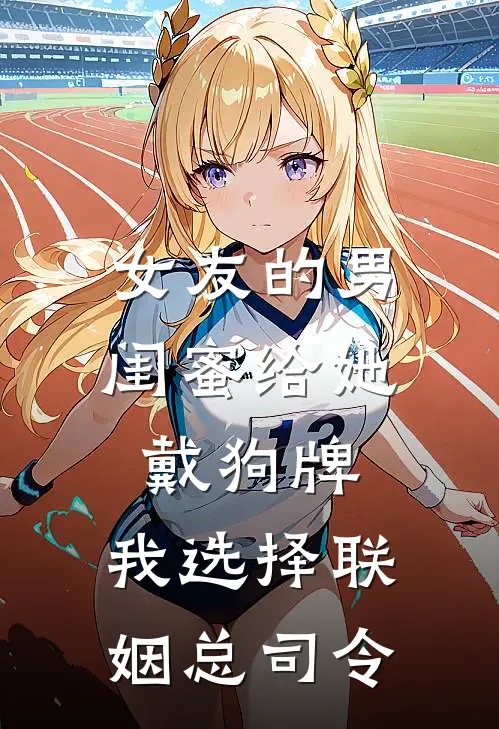 女友的男闺蜜给她戴狗牌，我选择联姻总司令